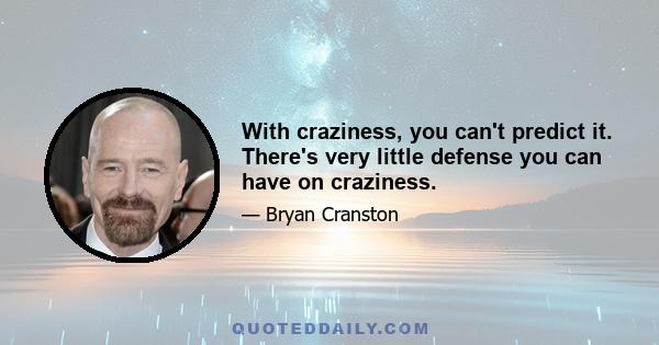 With craziness, you can't predict it. There's very little defense you can have on craziness.