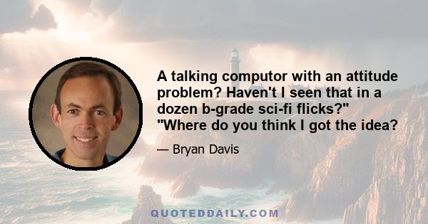 A talking computor with an attitude problem? Haven't I seen that in a dozen b-grade sci-fi flicks? Where do you think I got the idea?