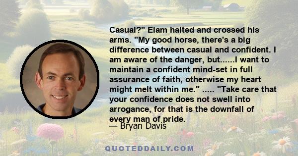 Casual? Elam halted and crossed his arms. My good horse, there's a big difference between casual and confident. I am aware of the danger, but......I want to maintain a confident mind-set in full assurance of faith,