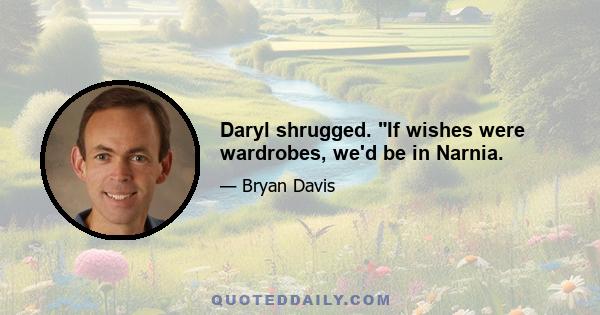 Daryl shrugged. If wishes were wardrobes, we'd be in Narnia.