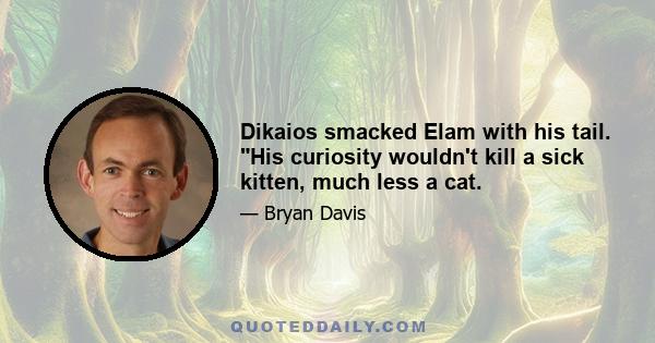 Dikaios smacked Elam with his tail. His curiosity wouldn't kill a sick kitten, much less a cat.