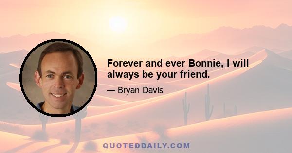 Forever and ever Bonnie, I will always be your friend.