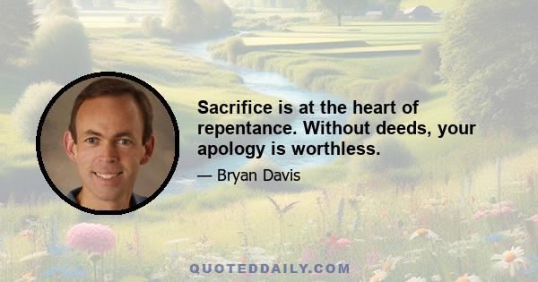 Sacrifice is at the heart of repentance. Without deeds, your apology is worthless.