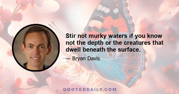 Stir not murky waters if you know not the depth or the creatures that dwell beneath the surface.