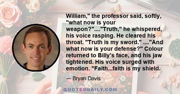 William, the professor said, softly, what now is your weapon?....Truth, he whispered, his voice rasping. He cleared his throat. Truth is my sword. ....And what now is your defense? Colour returned to Billy's face, and