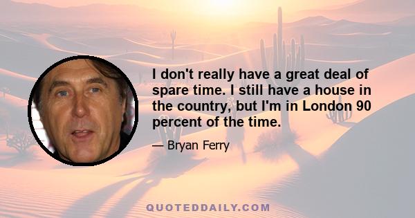 I don't really have a great deal of spare time. I still have a house in the country, but I'm in London 90 percent of the time.