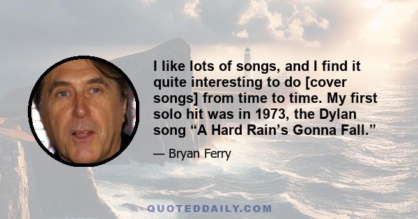 I like lots of songs, and I find it quite interesting to do [cover songs] from time to time. My first solo hit was in 1973, the Dylan song “A Hard Rain’s Gonna Fall.”