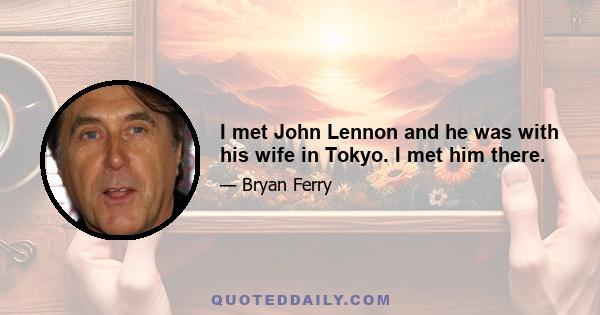 I met John Lennon and he was with his wife in Tokyo. I met him there.