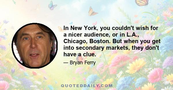 In New York, you couldn't wish for a nicer audience, or in L.A., Chicago, Boston. But when you get into secondary markets, they don't have a clue.