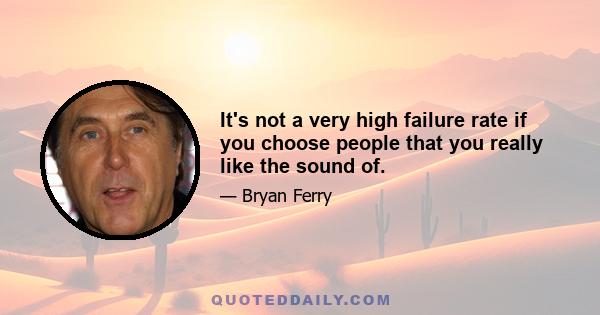 It's not a very high failure rate if you choose people that you really like the sound of.