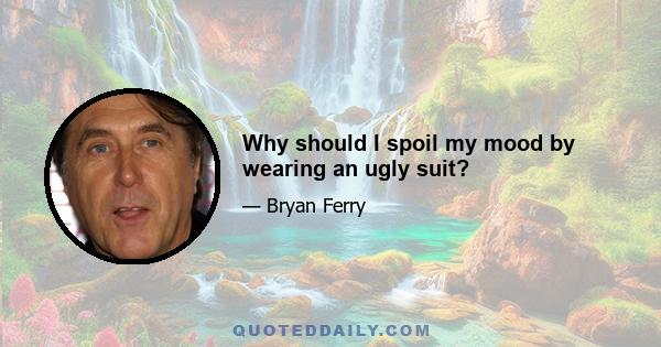 Why should I spoil my mood by wearing an ugly suit?