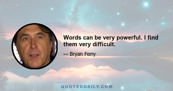 Words can be very powerful. I find them very difficult.