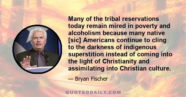 Many of the tribal reservations today remain mired in poverty and alcoholism because many native [sic] Americans continue to cling to the darkness of indigenous superstition instead of coming into the light of