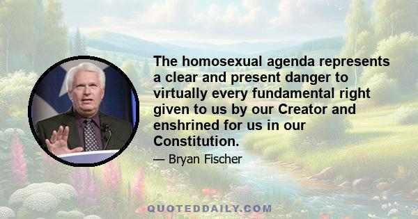 The homosexual agenda represents a clear and present danger to virtually every fundamental right given to us by our Creator and enshrined for us in our Constitution.