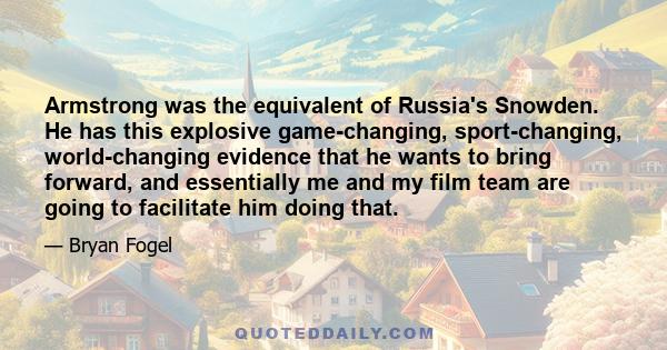 Armstrong was the equivalent of Russia's Snowden. He has this explosive game-changing, sport-changing, world-changing evidence that he wants to bring forward, and essentially me and my film team are going to facilitate