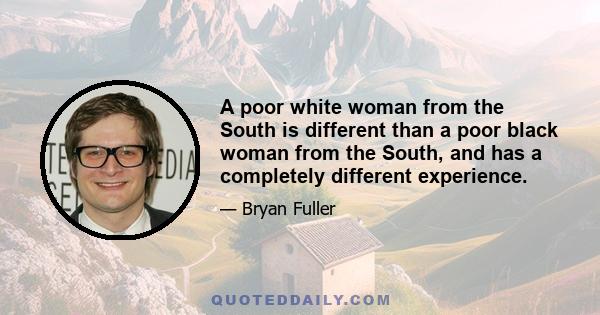 A poor white woman from the South is different than a poor black woman from the South, and has a completely different experience.