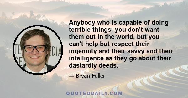 Anybody who is capable of doing terrible things, you don't want them out in the world, but you can't help but respect their ingenuity and their savvy and their intelligence as they go about their dastardly deeds.