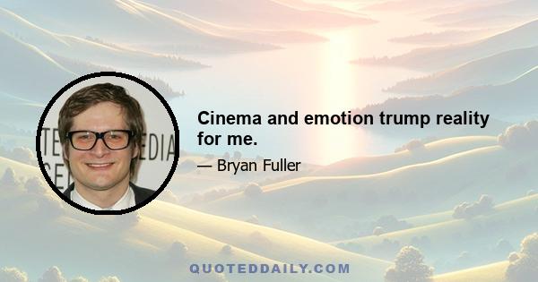 Cinema and emotion trump reality for me.