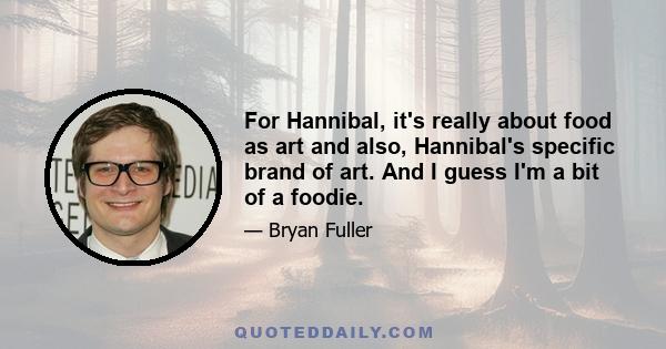 For Hannibal, it's really about food as art and also, Hannibal's specific brand of art. And I guess I'm a bit of a foodie.