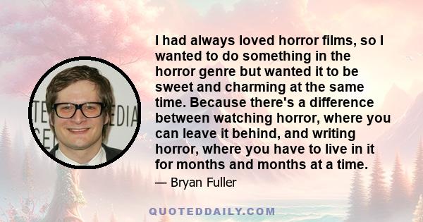 I had always loved horror films, so I wanted to do something in the horror genre but wanted it to be sweet and charming at the same time. Because there's a difference between watching horror, where you can leave it