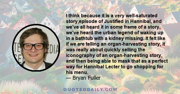 I think because it is a very well-saturated story,episode of Justified in Hannibal, and we've all heard it in some frame of a story, we've heard the urban legend of waking up in a bathtub with a kidney missing. It felt