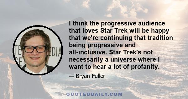 I think the progressive audience that loves Star Trek will be happy that we're continuing that tradition being progressive and all-inclusive. Star Trek's not necessarily a universe where I want to hear a lot of