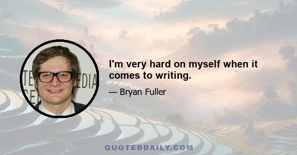 I'm very hard on myself when it comes to writing.