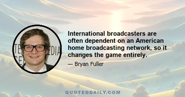 International broadcasters are often dependent on an American home broadcasting network, so it changes the game entirely.