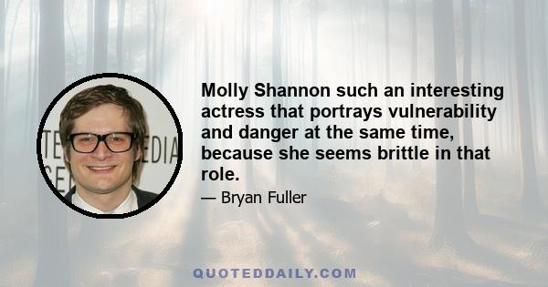 Molly Shannon such an interesting actress that portrays vulnerability and danger at the same time, because she seems brittle in that role.