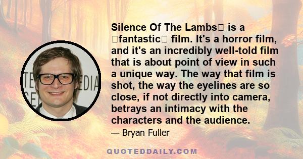 Silence Of The Lambs﻿ is a ﻿fantastic﻿ film. It's a horror film, and it's an incredibly well-told film that is about point of view in such a unique way. The way that film is shot, the way the eyelines are so close, if