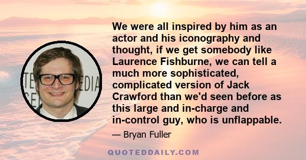 We were all inspired by him as an actor and his iconography and thought, if we get somebody like Laurence Fishburne, we can tell a much more sophisticated, complicated version of Jack Crawford than we'd seen before as