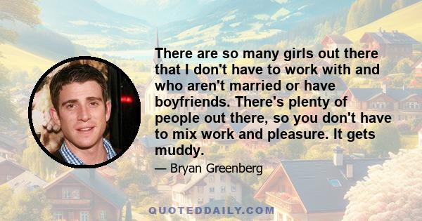 There are so many girls out there that I don't have to work with and who aren't married or have boyfriends. There's plenty of people out there, so you don't have to mix work and pleasure. It gets muddy.