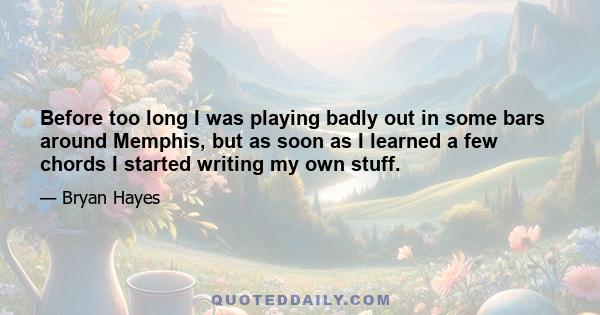 Before too long I was playing badly out in some bars around Memphis, but as soon as I learned a few chords I started writing my own stuff.