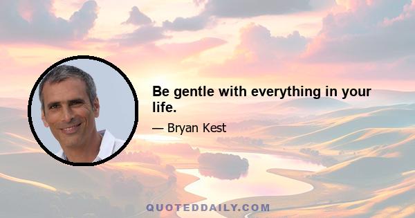 Be gentle with everything in your life.