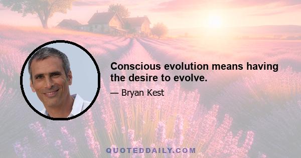 Conscious evolution means having the desire to evolve.