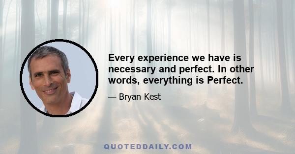 Every experience we have is necessary and perfect. In other words, everything is Perfect.