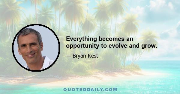 Everything becomes an opportunity to evolve and grow.