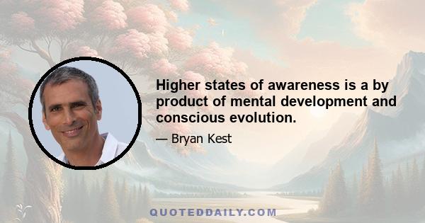 Higher states of awareness is a by product of mental development and conscious evolution.