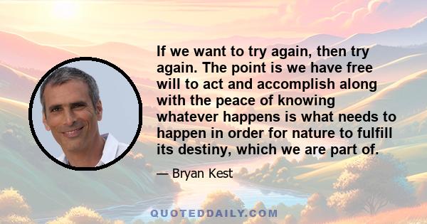 If we want to try again, then try again. The point is we have free will to act and accomplish along with the peace of knowing whatever happens is what needs to happen in order for nature to fulfill its destiny, which we 