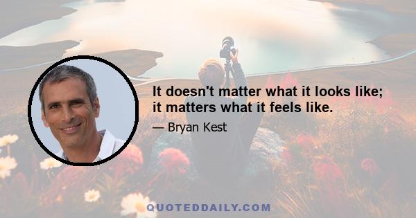 It doesn't matter what it looks like; it matters what it feels like.