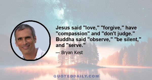 Jesus said love, forgive, have compassion and don't judge. Buddha said observe, be silent, and serve.