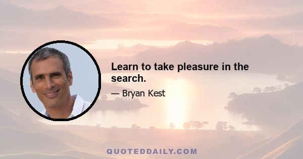 Learn to take pleasure in the search.