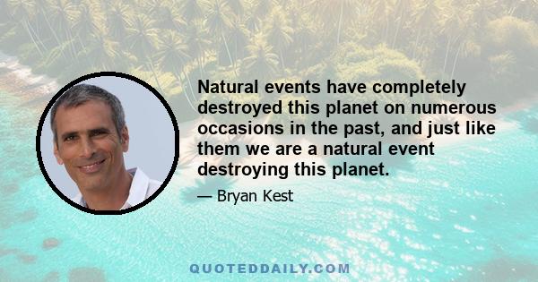 Natural events have completely destroyed this planet on numerous occasions in the past, and just like them we are a natural event destroying this planet.