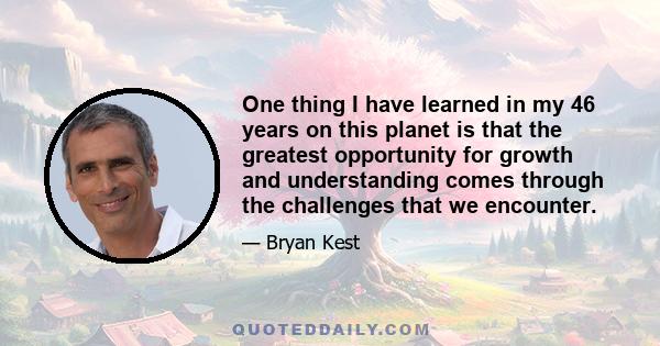 One thing I have learned in my 46 years on this planet is that the greatest opportunity for growth and understanding comes through the challenges that we encounter.