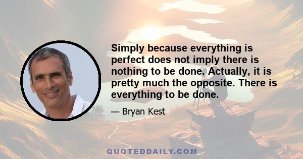 Simply because everything is perfect does not imply there is nothing to be done. Actually, it is pretty much the opposite. There is everything to be done.