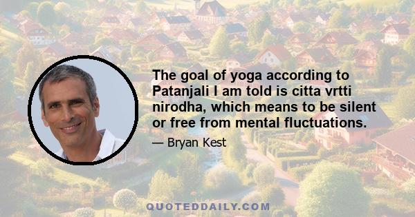 The goal of yoga according to Patanjali I am told is citta vrtti nirodha, which means to be silent or free from mental fluctuations.