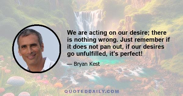 We are acting on our desire; there is nothing wrong. Just remember if it does not pan out, if our desires go unfulfilled, it's perfect!