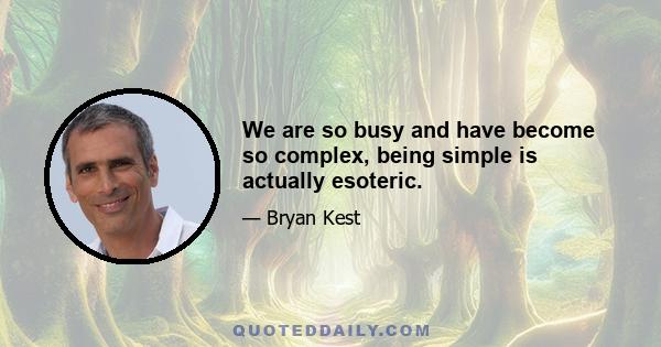 We are so busy and have become so complex, being simple is actually esoteric.