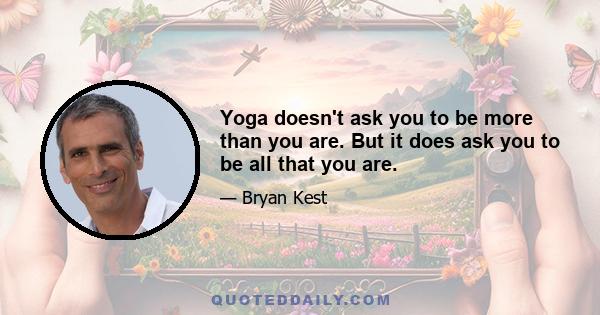 Yoga doesn't ask you to be more than you are. But it does ask you to be all that you are.