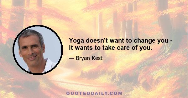 Yoga doesn't want to change you - it wants to take care of you.